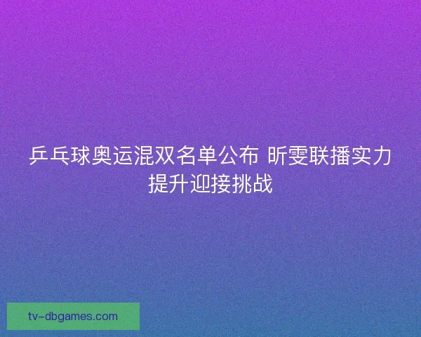 乒乓球奥运混双名单公布 昕雯联播实力提升迎接挑战